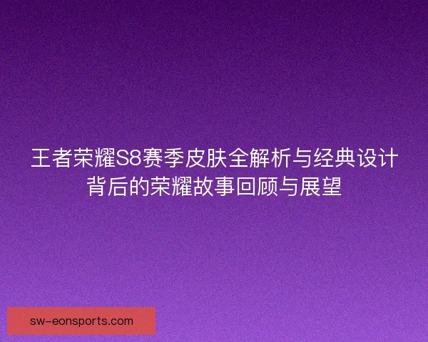 王者荣耀S8赛季皮肤全解析与经典设计背后的荣耀故事回顾与展望