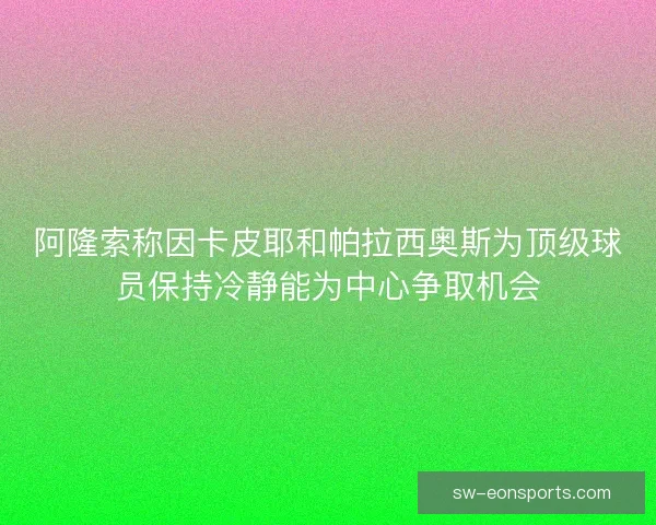 阿隆索称因卡皮耶和帕拉西奥斯为顶级球员保持冷静能为中心争取机会 阿隆索称因卡皮耶和帕拉西奥斯为顶级球员保持冷静能为中心争取机会
