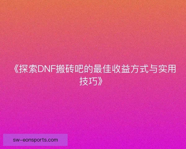 《探索DNF搬砖吧的最佳收益方式与实用技巧》