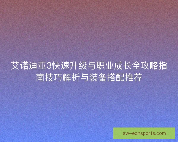 艾诺迪亚3快速升级与职业成长全攻略指南技巧解析与装备搭配推荐 艾诺迪亚3快速升级与职业成长全攻略指南技巧解析与装备搭配推荐