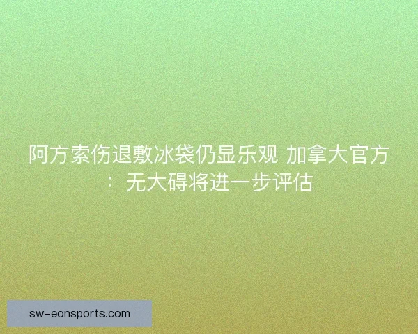 阿方索伤退敷冰袋仍显乐观 加拿大官方：无大碍将进一步评估