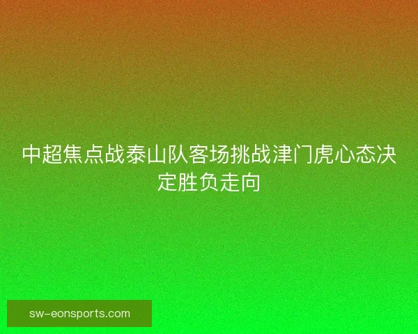 中超焦点战泰山队客场挑战津门虎心态决定胜负走向