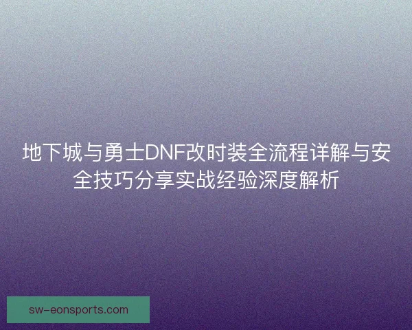 地下城与勇士DNF改时装全流程详解与安全技巧分享实战经验深度解析 地下城与勇士DNF改时装全流程详解与安全技巧分享实战经验深度解析