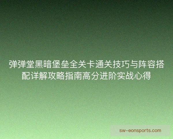 弹弹堂黑暗堡垒全关卡通关技巧与阵容搭配详解攻略指南高分进阶实战心得