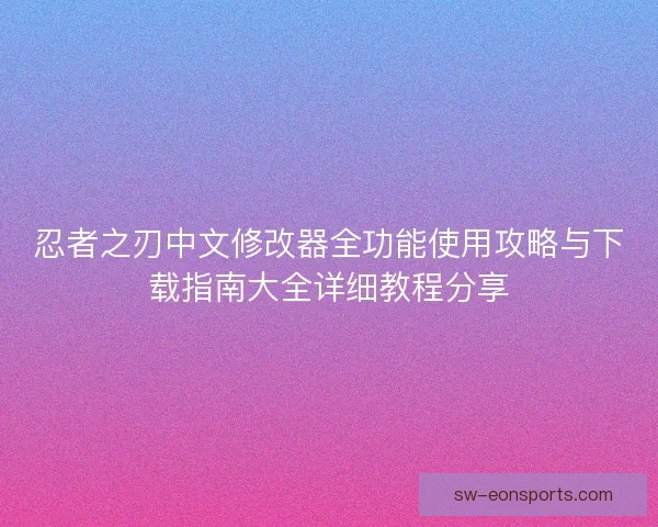 忍者之刃中文修改器全功能使用攻略与下载指南大全详细教程分享