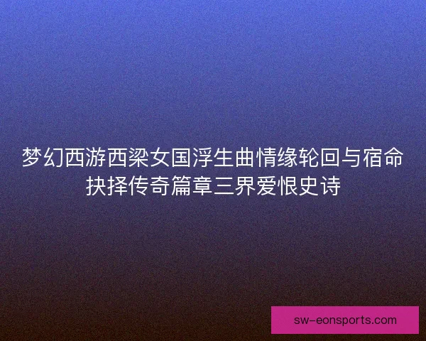 梦幻西游西梁女国浮生曲情缘轮回与宿命抉择传奇篇章三界爱恨史诗