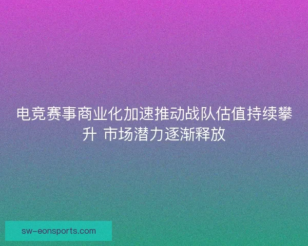 电竞赛事商业化加速推动战队估值持续攀升 市场潜力逐渐释放