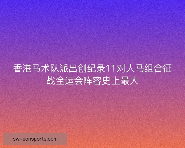 香港马术队派出创纪录11对人马组合征战全运会阵容史上最大