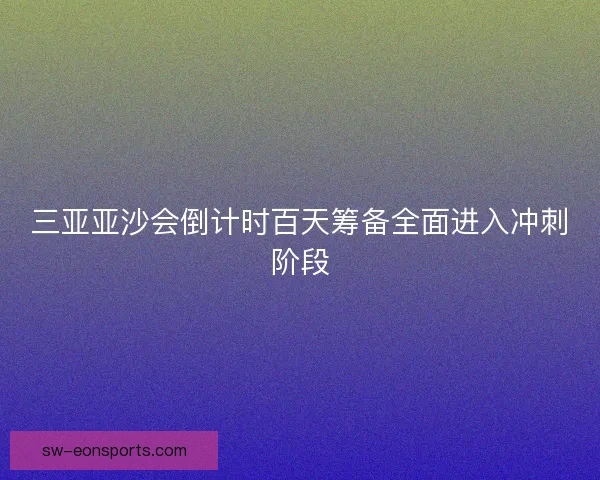 三亚亚沙会倒计时百天筹备全面进入冲刺阶段