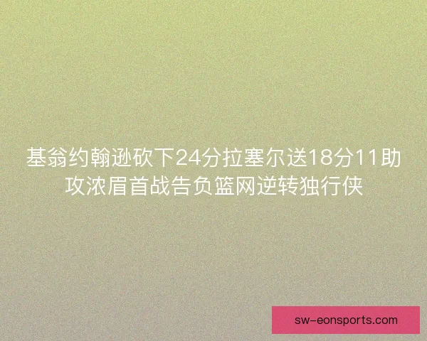 基翁约翰逊砍下24分拉塞尔送18分11助攻浓眉首战告负篮网逆转独行侠