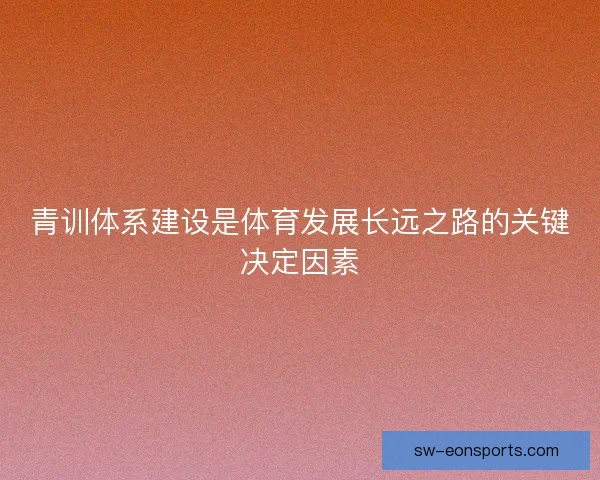 青训体系建设是体育发展长远之路的关键决定因素 青训体系建设是体育发展长远之路的关键决定因素